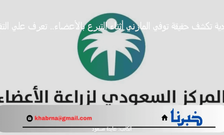 السعودية تكشف حقيقة توفي المازني أثناء التبرع بالأعضاء.. تعرف علي التفاصيل