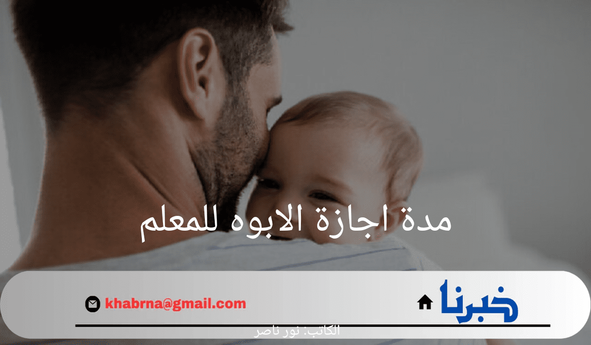 ما هي مدة اجازة الابوه للمعلم في المملكة 2024 وكيفية التقديم والحصول على الإجازة؟